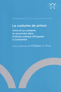 Philippe Le Doze - Le costume de prince - Vivre et se conduire en souverain dans la Rome antique d'Auguste à Constantin.