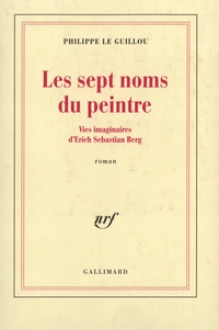 Philippe Le Guillou - Les sept noms du peintre - Vies imaginaires d'Erich Sebastian Berg.
