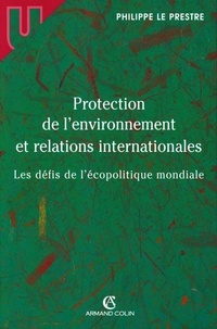 Philippe Le Prestre - Protection de l'environnement et relations internationales - Les défis de l'écopolitique mondiale.