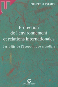 Philippe Le Prestre - Protection de l'environnement et relations internationales - Les défis de l'écopolitique mondiale.