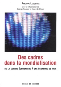 Philippe Ledouble - Des Cadres Dans La Mondialisation. De La Guerre Economique A Une Economie De Paix.