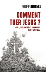 Philippe Lefebvre - Comment tuer Jésus ? - Abus, violences et emprises dans la Bible.