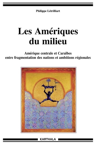 Philippe Létrilliart - Les Amériques du milieu - Amérique centrale et Caraïbes entre fragmentation des nations et ambitions régionales.
