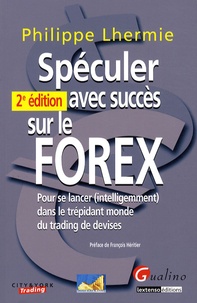 Philippe Lhermie - Spéculer avec succès sur le FOREX - Pour se lancer (intelligemment) dans le trépidant monde du trading de devises.