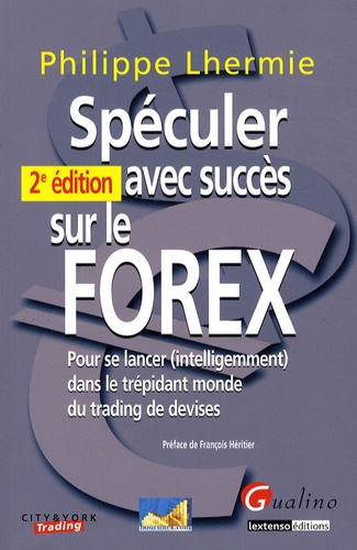Philippe Lhermie - Spéculer avec succès sur le FOREX - Pour se lancer (intelligemment) dans le trépidant monde du trading de devises.