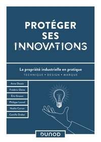 Philippe Louvel et Anne Desaix - Protéger ses innovations - La propriété industrielle en pratique.