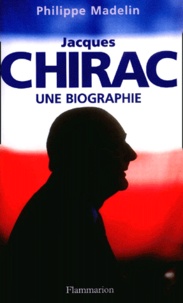 Philippe Madelin - Jacques Chirac. Une Biographie.