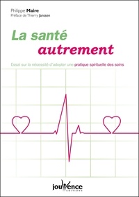 Philippe Maire - La santé autrement - Essai sur l'utilité de réintroduire une dimension spirituelle dans les soins.