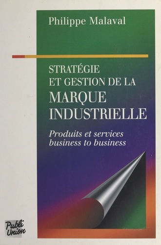 Stratégie et gestion de la marque industrielle. Produits et services, business to business