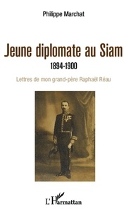 Philippe Marchat - Jeune diplomate au Siam - 1894-1900 : Lettres de mon grand-père Raphaël Réau.