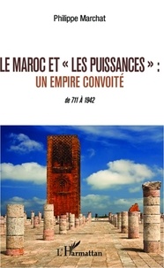 Philippe Marchat - Le Maroc et "les puissances" - Un empire convoité ; de 711 à 1942.