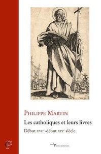 Philippe Martin - Les catholiques et leurs livres - Début XVIIe-début XIXe siècle.