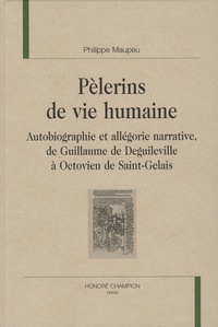 Philippe Maupeu - Pèlerins de vie humaine - Autobiographie et allégorie narrative, de Guillaume de Deguileville à Octovien de Saint-Gelais.