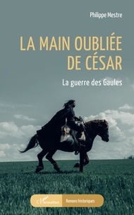 Philippe Mestre - La main oubliée de César - La guerre des Gaules.