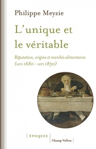 Philippe Meyzie - L'unique et le véritable - Réputation, origine et marchés alimentaires (vers 1680-vers 1830).