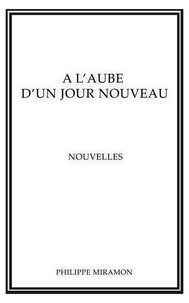 Philippe Miramon - À l’aube d’un jour nouveau - Recueil de nouvelles.