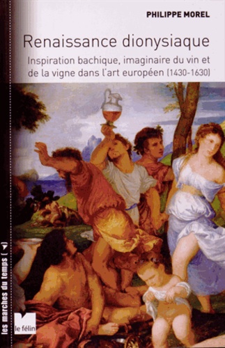 Philippe Morel - Renaissance dionysiaque - Inspiration bachique, imaginaire du vin et de la vigne dans l'art européen (1430-1630).