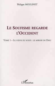 Philippe Moulinet - Le Soufisme regarde l'Occident - Tome 1, Le coeur du Soufi : le miroir de Dieu.