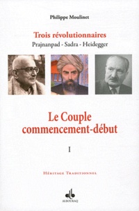 Philippe Moulinet - Trois révolutionnaires : Prajnanpad - Sadra - Heidegger - Tome 1, Le Couple commencement-début.