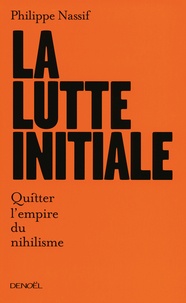 Philippe Nassif - La Lutte initiale - Quitter l'empire du nihilisme.