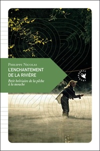 Philippe Nicolas - L'enchantement de la rivière - Petit bréviaire de la pêche à la mouche.