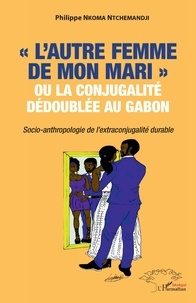 Philippe Nkoma Ntchemandji - "L'autre femme de mon mari" ou la conjugalité dédoublée au Gabon - Socio-anthropologie de l'extraconjugalité durable.