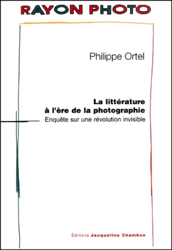 Philippe Ortel - La Litterature A L'Ere De La Photographie. Enquete Sur Une Revolution Invisible.