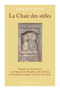 Philippe Papin - La Chair des stèles - Enquête sur les donateurs et les Epigones du Bouddha et des divinités, au Vietnam, des origines à la fin du XVIIe siècle.