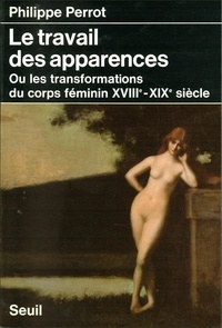 Philippe Perrot - Le Travail des apparences   ou les Transformations du corps féminin - XVIIIe-XIXe siècle.