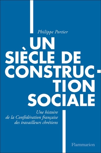 Un siècle de construction sociale. Une histoire de la Confédération française des travailleurs chrétiens