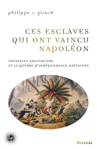 Philippe R. Girard - Ces esclaves qui ont vaincu Napoléon - Toussaint Louverture et la guerre d'indépendance haïtienne (1801-1804).