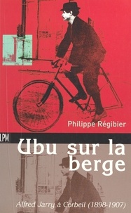 Philippe Régibier - UBU SUR LA BERGE. - Alfred Jarry à Corbeil (1898-1907).
