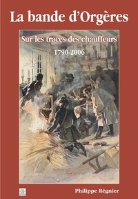 Philippe Régnier - La bande d'Orgères - Sur les traces des chauffeurs 1790-2006.