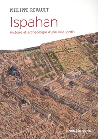 Philippe Revault - Ispahan - Histoire et archéologie d'une ville-jardin. Désir de paradis.