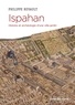 Philippe Revault - Ispahan - Histoire et archéologie d'une ville-jardin. Désir de paradis.