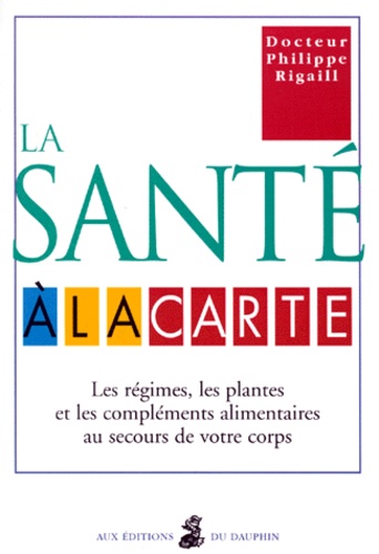 Philippe Rigaill - La Sante A La Carte. Les Regimes, Les Plantes Et Les Complements Alimentaires Au Secours De Votre Corps.