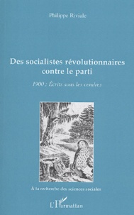 Philippe Riviale - Des socialistes révolutionnaires contre le parti - 1900 : Ecrits sous les cendres.