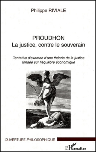 Philippe Riviale - Proudhon La justice, contre le souverain. - Tentative d'examen d'une théorie de la justice fondée sur l'équilibre économique.