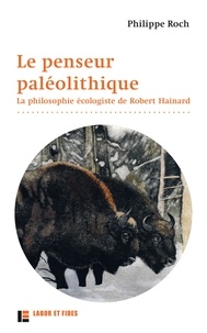 Philippe Roch - Le penseur paléolithique - La philosophie écologiste de Robert Hainard.