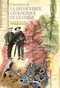 Philippe Rossi - L'aventure de la découverte géologique de la Corse - Des pionniers de la fin du XVIIIe siècle à nos jours.