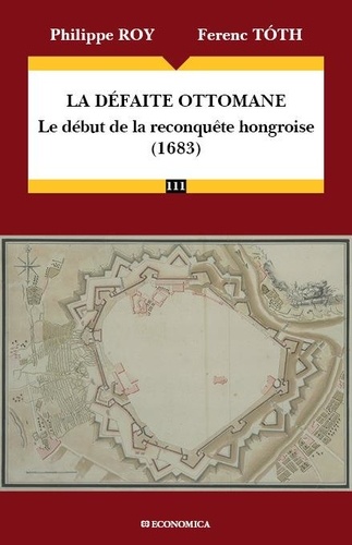 Philippe Roy et Ferenc Tóth - La défaite ottomane - Le début de la reconquête hongroise (1683).