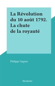 Philippe Sagnac - La Révolution du 10 août 1792. La chute de la royauté.
