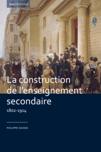 Philippe Savoie - La construction de l'enseignement secondaire (1802-1914) - Aux origines d'un service public.