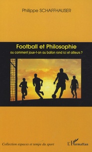 Philippe Schaffhauser - Football et Philosophie - Ou comment joue-t-on au ballon rond ici et ailleurs ?.