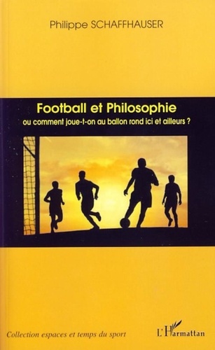 Philippe Schaffhauser - Football et Philosophie - Ou comment joue-t-on au ballon rond ici et ailleurs ?.