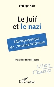 Philippe Sola - Le Juif et le nazi - Métaphysique de l'antisémitisme.
