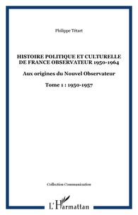 Philippe Tétart - Histoire Politique Et Culturelle De France Observateur 1950-1964 : Aux Origines Du Nouvel Observateur 1950-1957.