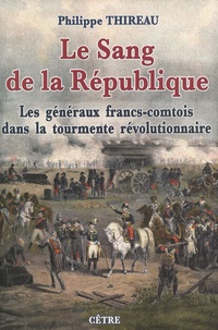 Philippe Thireau - Le sang de la République - Les généraux francs-comtois dans la tourmente révolutionnaire.