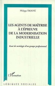 Philippe Trouvé - Les agents de maîtrise à l'épreuve de la modernisation industrielle - Essai de sociologie d'un groupe professionnel.