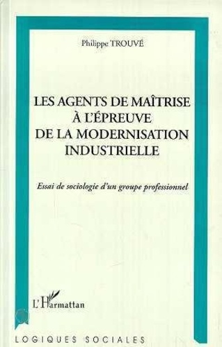 Philippe Trouvé - Les agents de maîtrise à l'épreuve de la modernisation industrielle - Essai de sociologie d'un groupe professionnel.